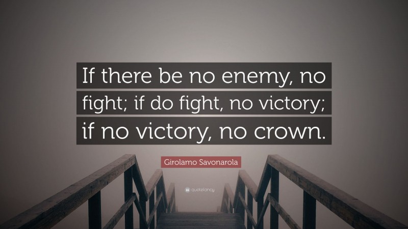 Girolamo Savonarola Quote: “If there be no enemy, no fight; if do fight, no victory; if no victory, no crown.”