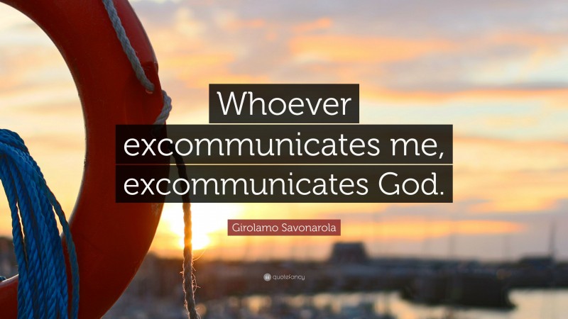 Girolamo Savonarola Quote: “Whoever excommunicates me, excommunicates God.”