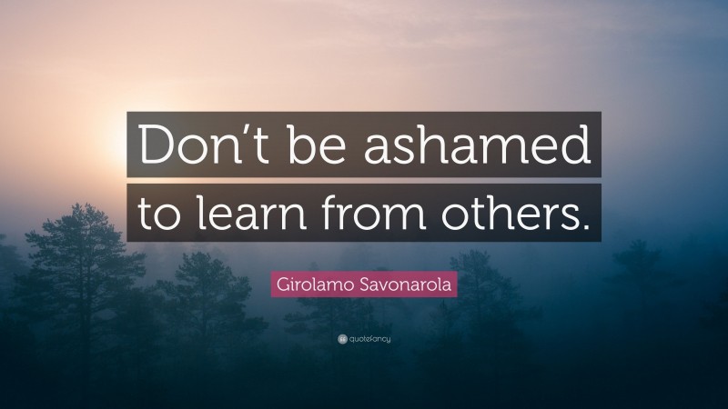 Girolamo Savonarola Quote: “Don’t be ashamed to learn from others.”