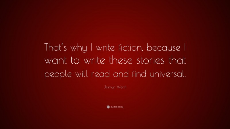 Jesmyn Ward Quote: “That’s why I write fiction, because I want to write these stories that people will read and find universal.”