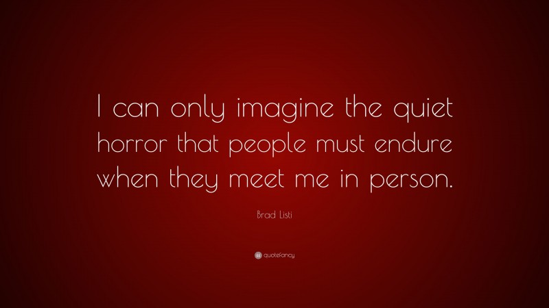 Brad Listi Quote: “I can only imagine the quiet horror that people must endure when they meet me in person.”