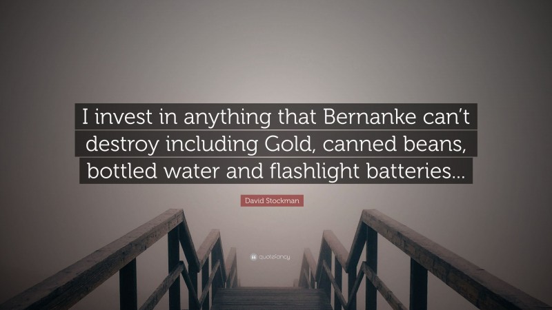 David Stockman Quote: “I invest in anything that Bernanke can’t destroy including Gold, canned beans, bottled water and flashlight batteries...”