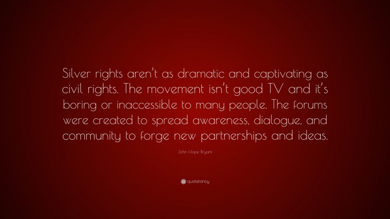 John Hope Bryant Quote: “Silver rights aren’t as dramatic and captivating as civil rights. The movement isn’t good TV and it’s boring or inaccessible to many people. The forums were created to spread awareness, dialogue, and community to forge new partnerships and ideas.”