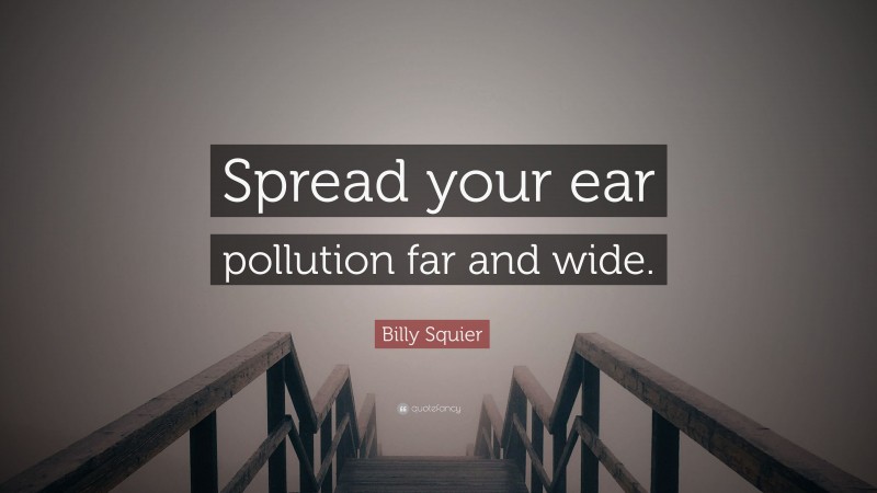 Billy Squier Quote: “Spread your ear pollution far and wide.”