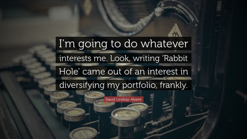 David Lindsay-Abaire Quote: “I’m going to do whatever interests me. Look, writing ‘Rabbit Hole’ came out of an interest in diversifying my portfolio, frankly.”