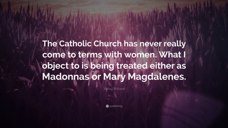 Shirley Williams Quote: “The Catholic Church has never really come to terms with women. What I object to is being treated either as Madonnas or Mary Magdalenes.”