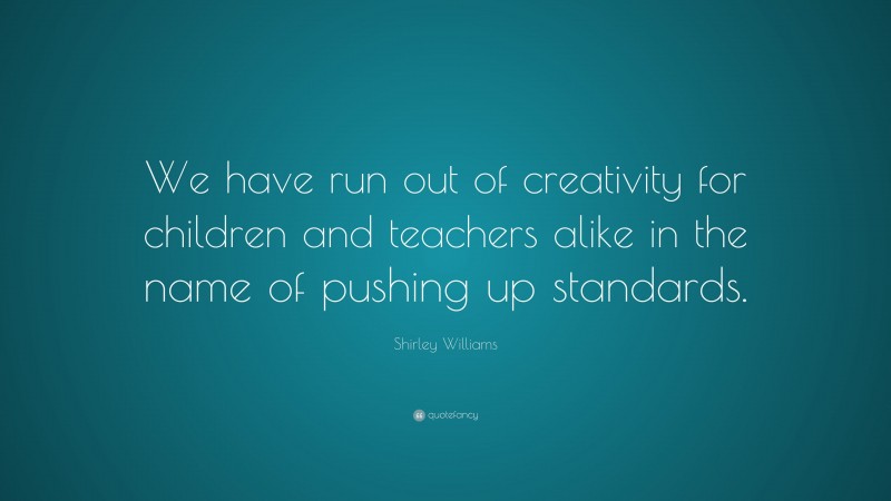 Shirley Williams Quote: “We have run out of creativity for children and teachers alike in the name of pushing up standards.”