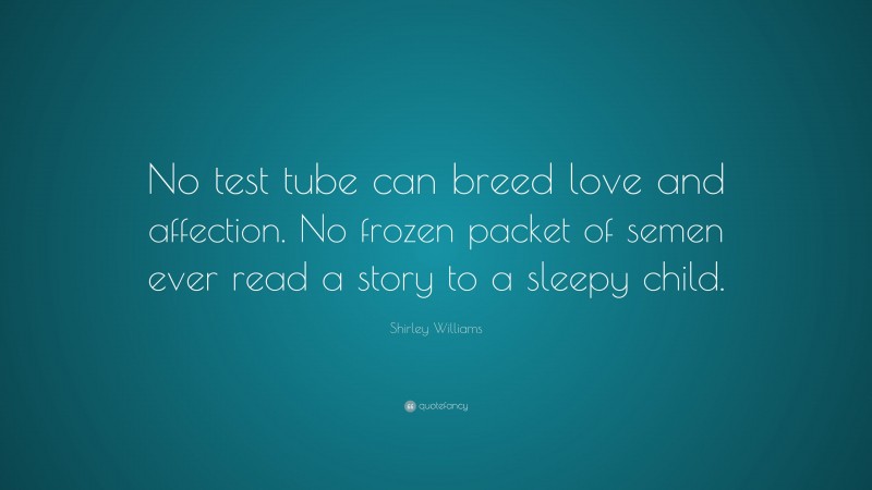 Shirley Williams Quote: “No test tube can breed love and affection. No frozen packet of semen ever read a story to a sleepy child.”