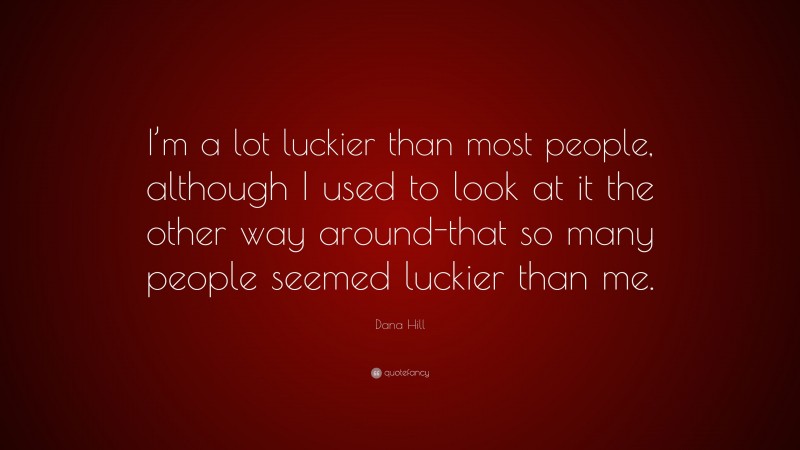 Dana Hill Quote: “I’m a lot luckier than most people, although I used to look at it the other way around-that so many people seemed luckier than me.”