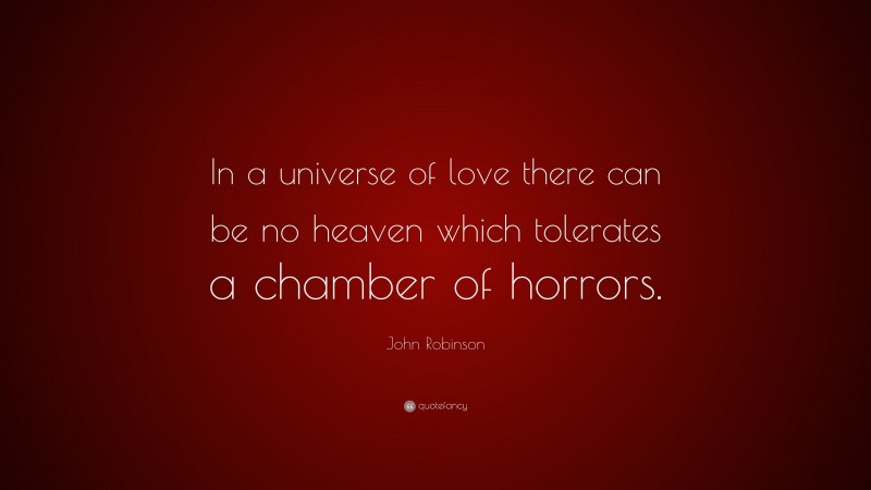 John Robinson Quote: “In a universe of love there can be no heaven which tolerates a chamber of horrors.”
