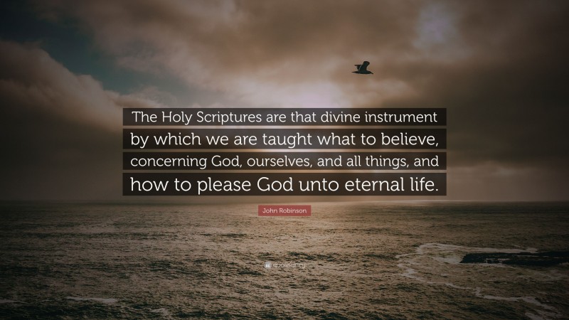 John Robinson Quote: “The Holy Scriptures are that divine instrument by which we are taught what to believe, concerning God, ourselves, and all things, and how to please God unto eternal life.”