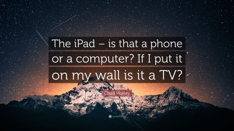 Chad Hurley Quote: “The iPad – is that a phone or a computer? If I put it on my wall is it a TV?”