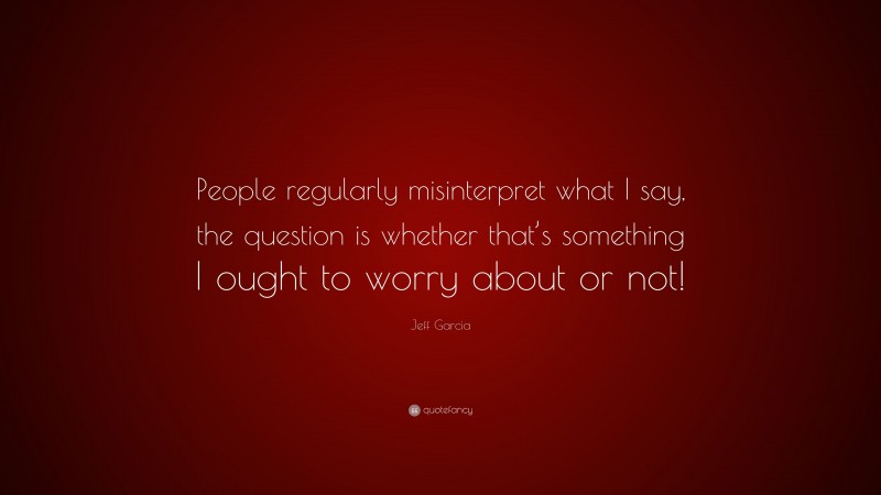 Jeff Garcia Quote: “People regularly misinterpret what I say, the question is whether that’s something I ought to worry about or not!”