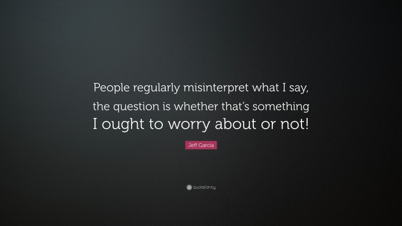 Jeff Garcia Quote: “People regularly misinterpret what I say, the question is whether that’s something I ought to worry about or not!”