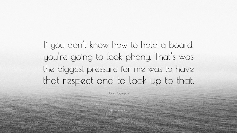 John Robinson Quote: “If you don’t know how to hold a board, you’re going to look phony. That’s was the biggest pressure for me was to have that respect and to look up to that.”