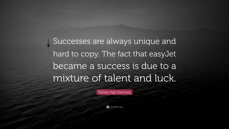 Stelios Haji-Ioannou Quote: “Successes are always unique and hard to copy. The fact that easyJet became a success is due to a mixture of talent and luck.”