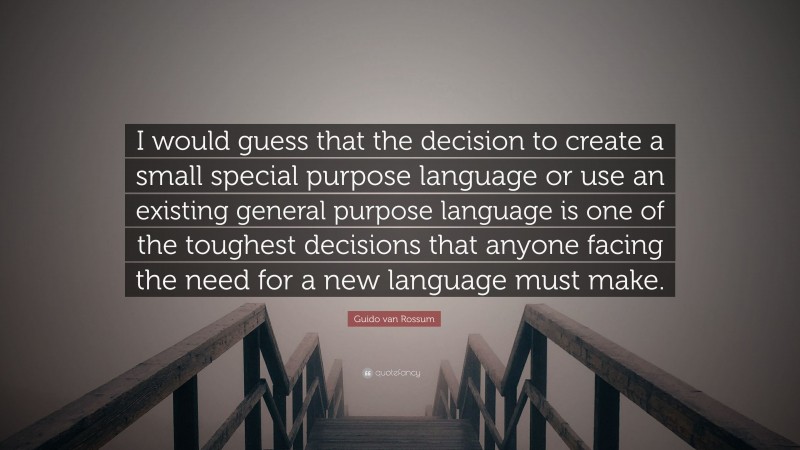 Guido van Rossum Quote: “I would guess that the decision to create a small special purpose language or use an existing general purpose language is one of the toughest decisions that anyone facing the need for a new language must make.”