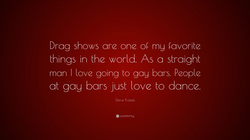 Steve Kazee Quote: “Drag shows are one of my favorite things in the world. As a straight man I love going to gay bars. People at gay bars just love to dance.”