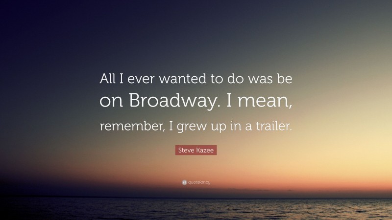 Steve Kazee Quote: “All I ever wanted to do was be on Broadway. I mean, remember, I grew up in a trailer.”
