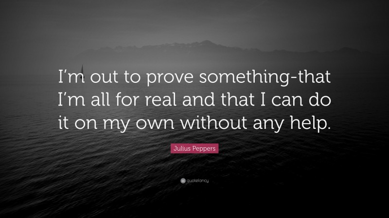 Julius Peppers Quote: “I’m out to prove something-that I’m all for real and that I can do it on my own without any help.”