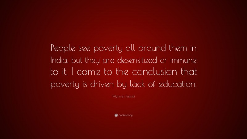 Mohnish Pabrai Quote: “People see poverty all around them in India, but they are desensitized or immune to it. I came to the conclusion that poverty is driven by lack of education.”