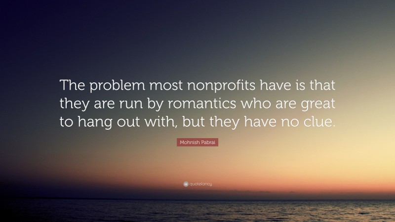 Mohnish Pabrai Quote: “The problem most nonprofits have is that they are run by romantics who are great to hang out with, but they have no clue.”