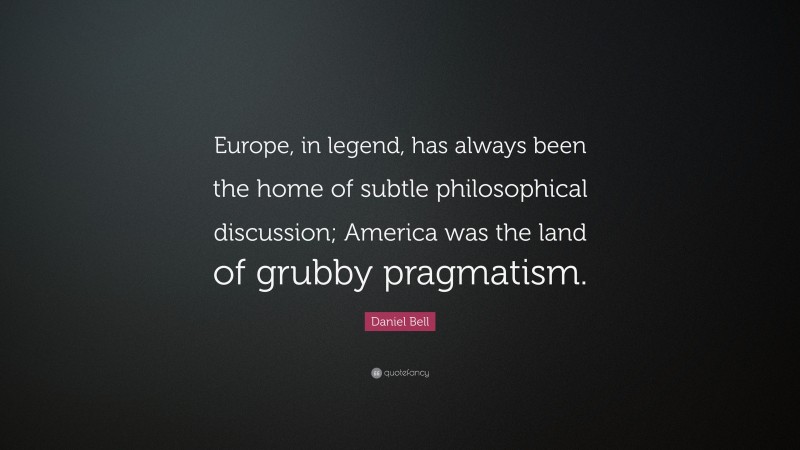 Daniel Bell Quote: “Europe, in legend, has always been the home of subtle philosophical discussion; America was the land of grubby pragmatism.”