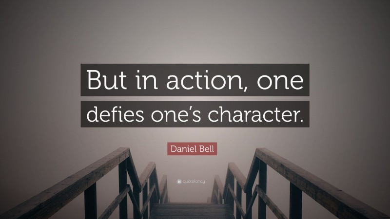 Daniel Bell Quote: “But in action, one defies one’s character.”