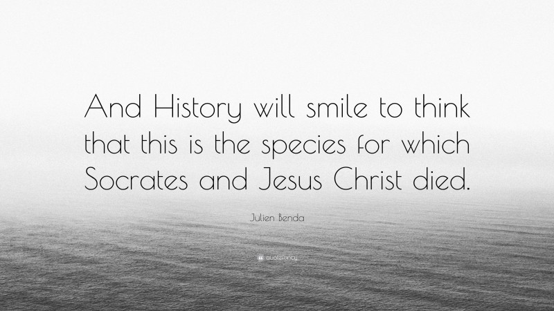 Julien Benda Quote: “And History will smile to think that this is the species for which Socrates and Jesus Christ died.”