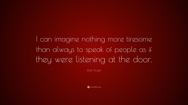 Ethel Smyth Quote: “I can imagine nothing more tiresome than always to speak of people as if they were listening at the door.”