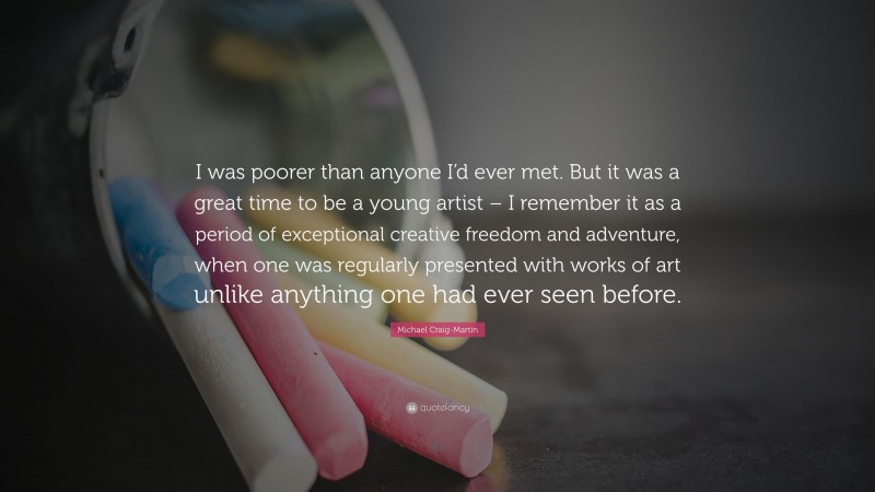 Michael Craig-Martin Quote: “I was poorer than anyone I’d ever met. But it was a great time to be a young artist – I remember it as a period of exceptional creative freedom and adventure, when one was regularly presented with works of art unlike anything one had ever seen before.”