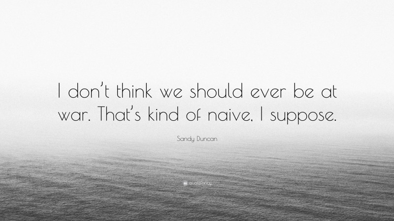 Sandy Duncan Quote: “I don’t think we should ever be at war. That’s kind of naive, I suppose.”