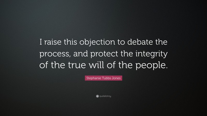 Stephanie Tubbs Jones Quote: “I raise this objection to debate the process, and protect the integrity of the true will of the people.”