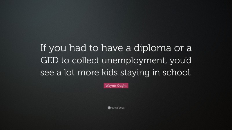 Wayne Knight Quote: “If you had to have a diploma or a GED to collect unemployment, you’d see a lot more kids staying in school.”