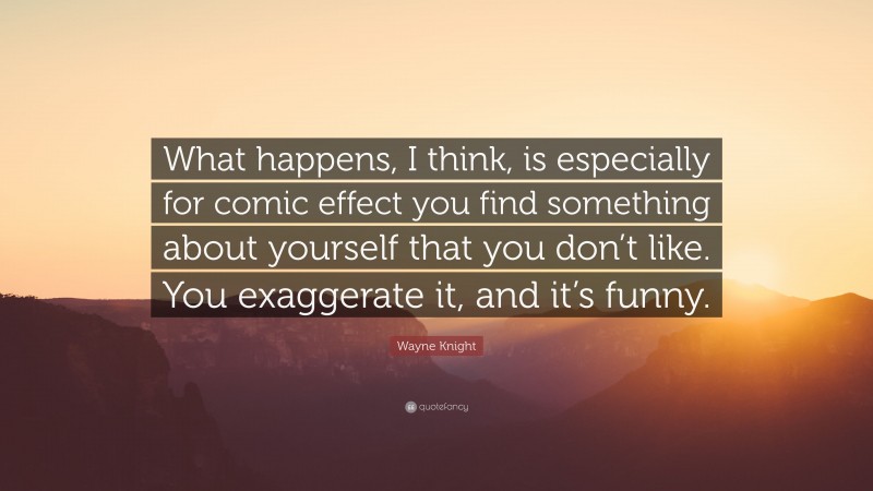 Wayne Knight Quote: “What happens, I think, is especially for comic effect you find something about yourself that you don’t like. You exaggerate it, and it’s funny.”