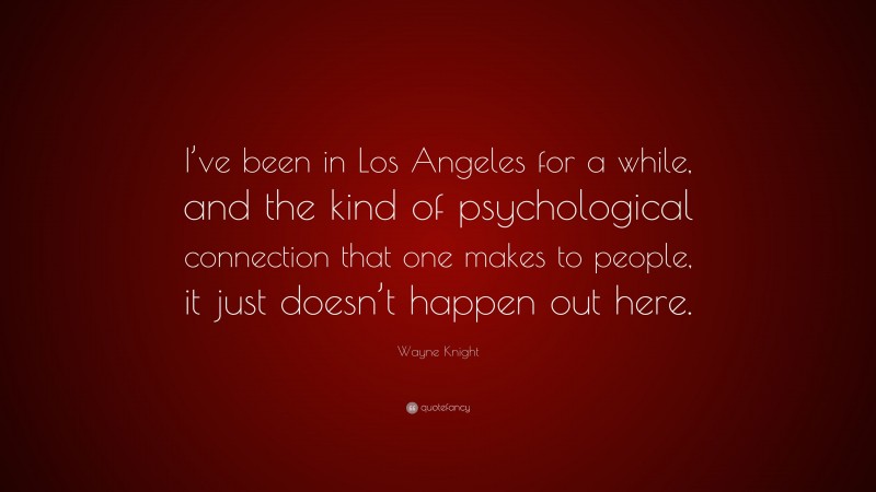 Wayne Knight Quote: “I’ve been in Los Angeles for a while, and the kind of psychological connection that one makes to people, it just doesn’t happen out here.”