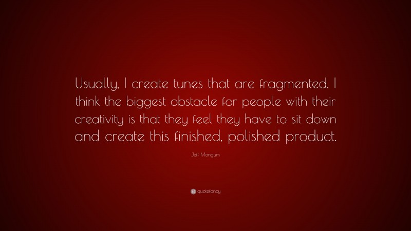 Jeff Mangum Quote: “Usually, I create tunes that are fragmented. I think the biggest obstacle for people with their creativity is that they feel they have to sit down and create this finished, polished product.”