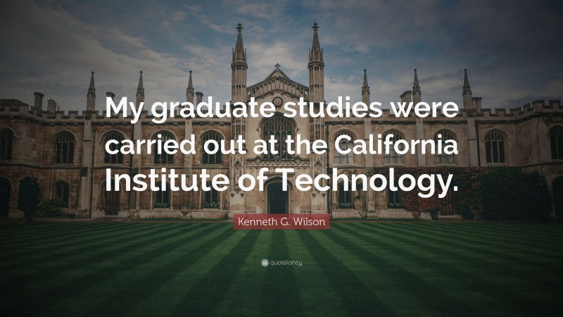 Kenneth G. Wilson Quote: “My graduate studies were carried out at the California Institute of Technology.”