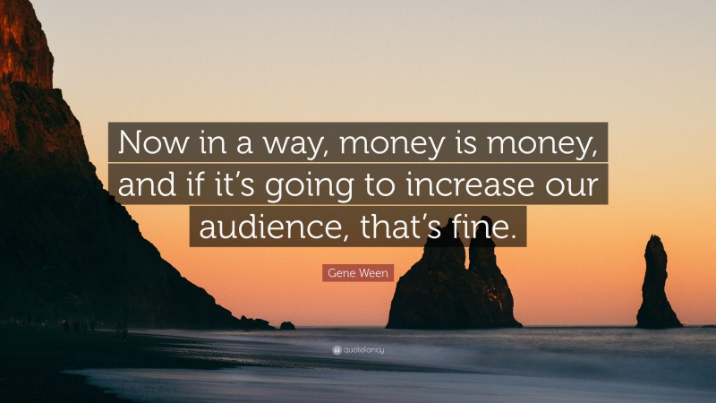 Gene Ween Quote: “Now in a way, money is money, and if it’s going to increase our audience, that’s fine.”