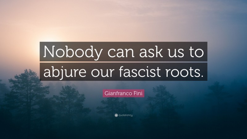 Gianfranco Fini Quote: “Nobody can ask us to abjure our fascist roots.”