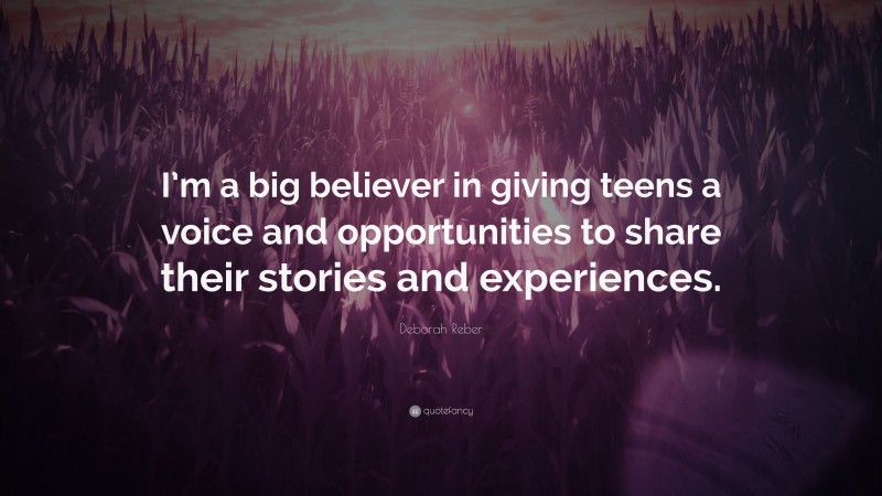 Deborah Reber Quote: “I’m a big believer in giving teens a voice and opportunities to share their stories and experiences.”