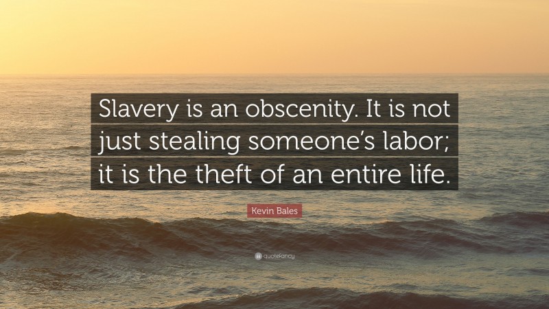 Kevin Bales Quote: “Slavery is an obscenity. It is not just stealing someone’s labor; it is the theft of an entire life.”