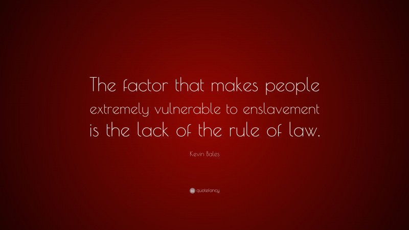 Kevin Bales Quote: “The factor that makes people extremely vulnerable to enslavement is the lack of the rule of law.”