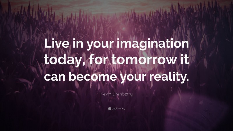 Kevin Eikenberry Quote: “Live in your imagination today, for tomorrow it can become your reality.”