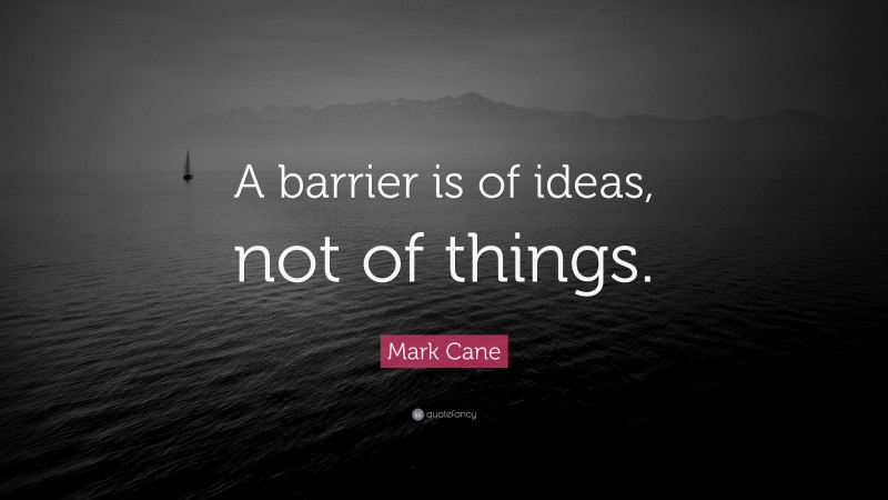 Mark Cane Quote: “A barrier is of ideas, not of things.”