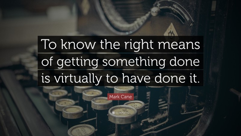 Mark Cane Quote: “To know the right means of getting something done is virtually to have done it.”