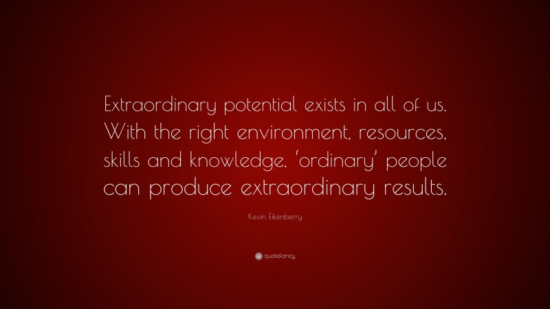Kevin Eikenberry Quote: “Extraordinary potential exists in all of us. With the right environment, resources, skills and knowledge, ‘ordinary’ people can produce extraordinary results.”