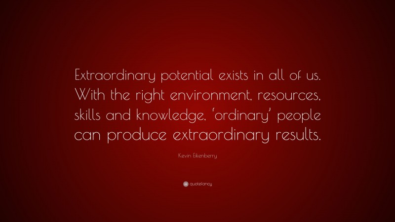 Kevin Eikenberry Quote: “Extraordinary potential exists in all of us. With the right environment, resources, skills and knowledge, ‘ordinary’ people can produce extraordinary results.”