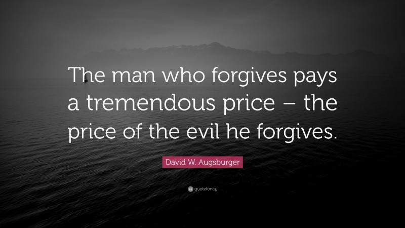 David W. Augsburger Quote: “The man who forgives pays a tremendous price – the price of the evil he forgives.”