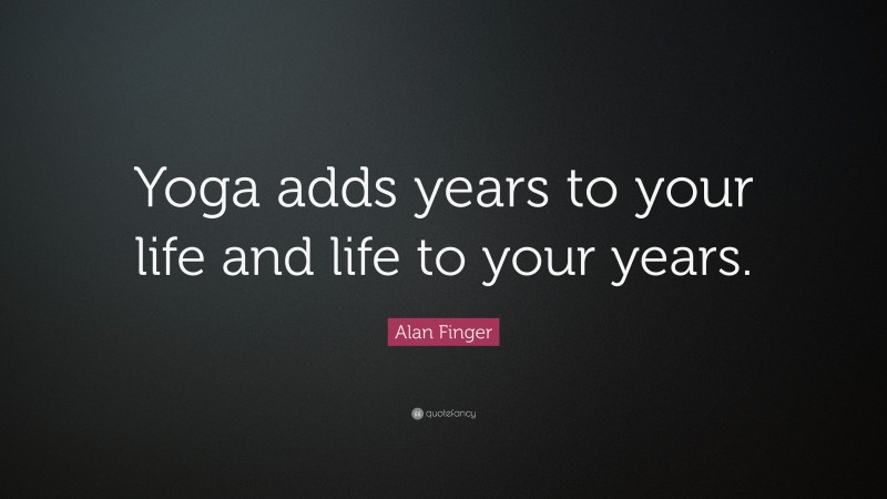 Alan Finger Quote: “Yoga adds years to your life and life to your years.”